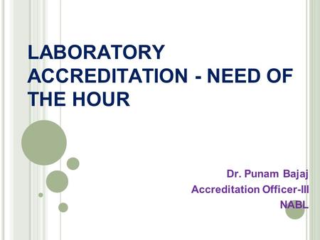 LABORATORY ACCREDITATION - NEED OF THE HOUR Dr. Punam Bajaj Accreditation Officer-III NABL.