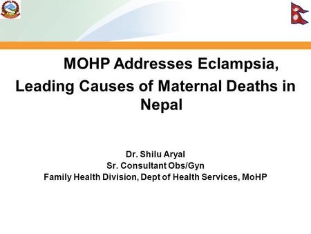 MOHP Addresses Eclampsia, Leading Causes of Maternal Deaths in Nepal Dr. Shilu Aryal Sr. Consultant Obs/Gyn Family Health Division, Dept of Health Services,