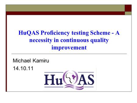 HuQAS Proficiency testing Scheme - A necessity in continuous quality improvement Michael Kamiru 14.10.11.