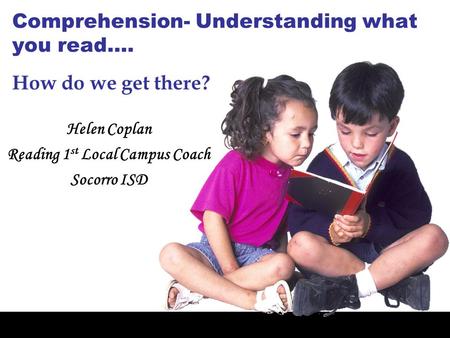 Comprehension- Understanding what you read…. Helen Coplan Reading 1 st Local Campus Coach Socorro ISD How do we get there?