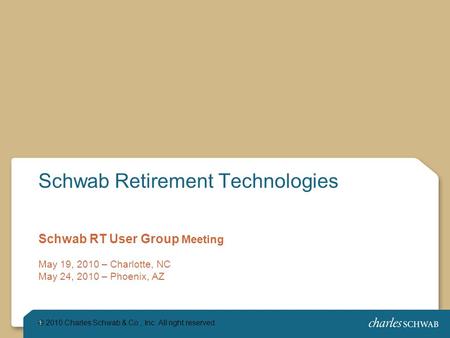 1 Schwab Retirement Technologies Schwab RT User Group Meeting May 19, 2010 – Charlotte, NC May 24, 2010 – Phoenix, AZ © 2010 Charles Schwab & Co., Inc.