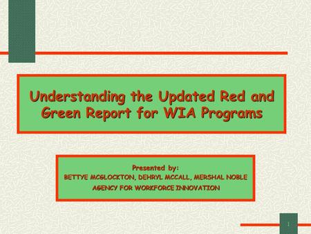 1 Understanding the Updated Red and Green Report for WIA Programs Presented by: BETTYE MCGLOCKTON, DEHRYL MCCALL, MERSHAL NOBLE AGENCY FOR WORKFORCE INNOVATION.