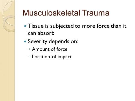 Musculoskeletal Trauma Tissue is subjected to more force than it can absorb Severity depends on: ◦ Amount of force ◦ Location of impact.