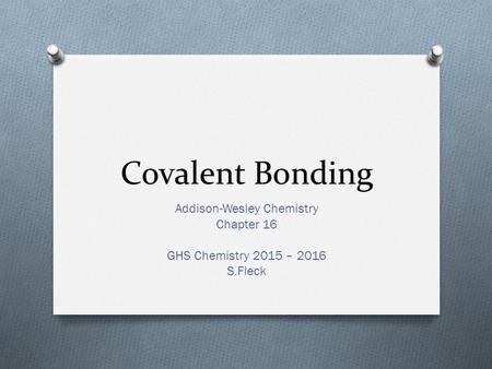 Covalent Bonding Addison-Wesley Chemistry Chapter 16 GHS Chemistry 2015 – 2016 S.Fleck.