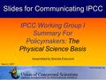 IPCC Working Group I Summary For Policymakers: The Physical Science Basis Assembled by Brenda Ekwurzel March 2, 2007 www.ucsusa.org Slides for Communicating.