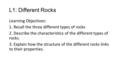 L1: Different Rocks Learning Objectives: 1. Recall the three different types of rocks 2. Describe the characteristics of the different types of rocks.