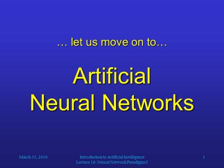 March 31, 2016Introduction to Artificial Intelligence Lecture 16: Neural Network Paradigms I 1 … let us move on to… Artificial Neural Networks.