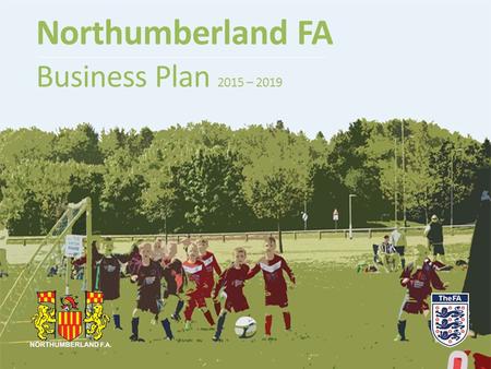 Northumberland FA Business Plan 2015 – 2019. Background  Northumberland FA’s overarching function is to support, develop and govern grassroots football.