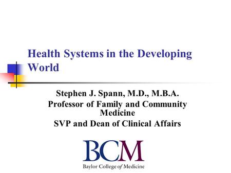 Health Systems in the Developing World Stephen J. Spann, M.D., M.B.A. Professor of Family and Community Medicine SVP and Dean of Clinical Affairs.