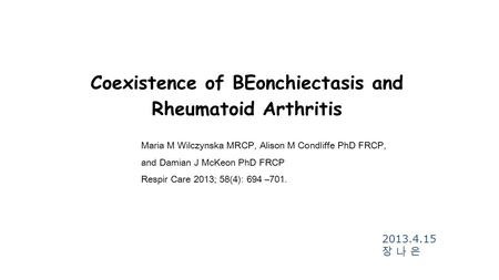 Coexistence of BEonchiectasis and Rheumatoid Arthritis 2013.4.15 장 나 은 Maria M Wilczynska MRCP, Alison M Condliffe PhD FRCP, and Damian J McKeon PhD FRCP.