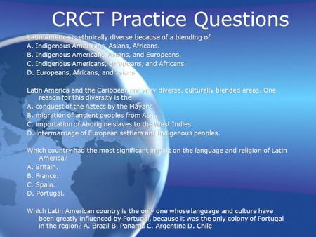 CRCT Practice Questions Latin America is ethnically diverse because of a blending of A. Indigenous Americans, Asians, Africans. B. Indigenous Americans,