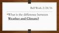 Bell Work 2/24/16 What is the difference between Weather and Climate?