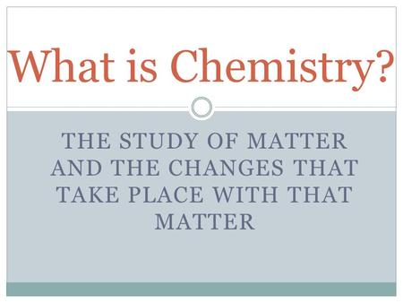 THE STUDY OF MATTER AND THE CHANGES THAT TAKE PLACE WITH THAT MATTER What is Chemistry?