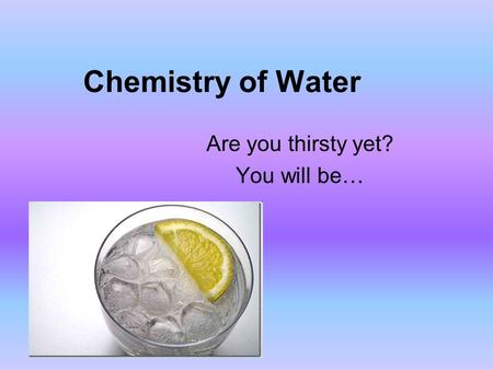 Chemistry of Water Are you thirsty yet? You will be…