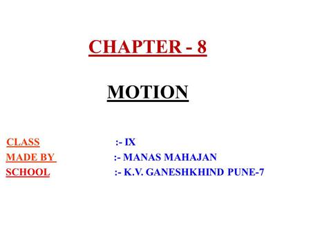 CHAPTER - 8 MOTION CLASS :- IX MADE BY :- MANAS MAHAJAN SCHOOL :- K.V. GANESHKHIND PUNE-7.