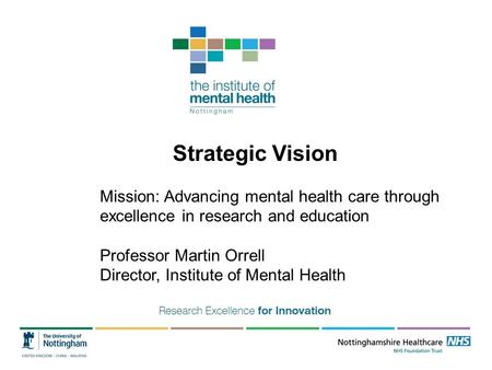 Strategic Vision Mission: Advancing mental health care through excellence in research and education Professor Martin Orrell Director, Institute of Mental.