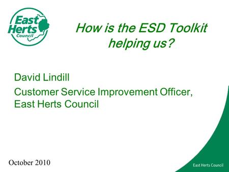 How is the ESD Toolkit helping us? David Lindill Customer Service Improvement Officer, East Herts Council October 2010.