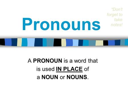 Pronouns A PRONOUN is a word that is used IN PLACE of a NOUN or NOUNS. *Don’t forget to take notes!