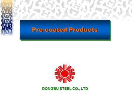 Pre-coated Products DONGBU STEEL CO., LTD. ◈ Dongbu is the number one supplier of pre-coated products in Korea. ◈ Dongbu’s pre-coated products provides.