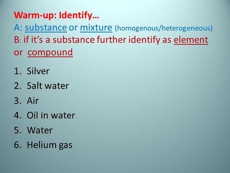 Warm-up: Identify… A: substance or mixture (homogenous/heterogeneous) B : if it’s a substance further identify as element or compound 1.Silver 2.Salt water.