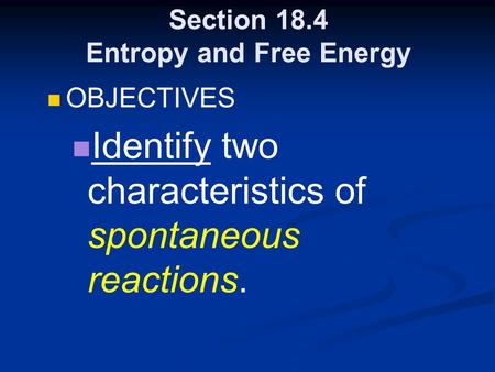 Section 18.4 Entropy and Free Energy OBJECTIVES Identify two characteristics of spontaneous reactions.