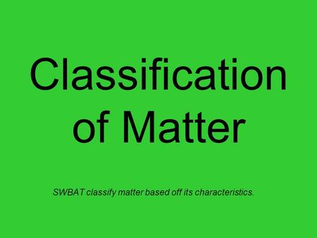 Classification of Matter SWBAT classify matter based off its characteristics.