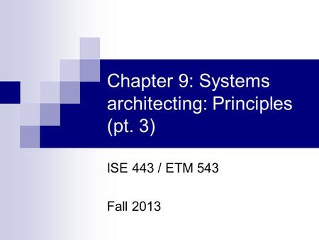 Chapter 9: Systems architecting: Principles (pt. 3) ISE 443 / ETM 543 Fall 2013.