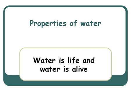 Properties of water Water is life and water is alive.