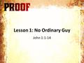 Lesson 1: No Ordinary Guy John 1:1-14. Lesson Objective: To see Jesus for who He really is and begin to grasp how incredible it is that we get to have.