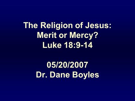 The Religion of Jesus: Merit or Mercy? Luke 18:9-14 05/20/2007 Dr. Dane Boyles.