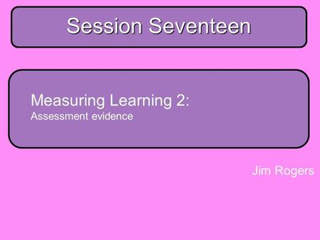 Main strand session 17 Session Seventeen Measuring Learning 2: Assessment evidence Jim Rogers.