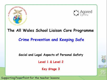 The All Wales School Liaison Core Programme Crime Prevention and Keeping Safe Social and Legal Aspects of Personal Safety Level 1 & Level 2 Key Stage 3.