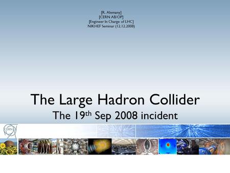 The Large Hadron Collider The 19 th Sep 2008 incident [R. Alemany] [CERN AB/OP] [Engineer In Charge of LHC] NIKHEF Seminar (12.12.2008)