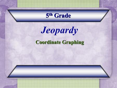 5 th Grade Coordinate Graphing Jeopardy Coordinate Graphing.