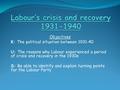 Objectives K: The political situation between 1931-40 U: The reasons why Labour experienced a period of crisis and recovery in the 1930s S: Be able to.