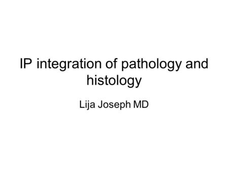 IP integration of pathology and histology Lija Joseph MD.