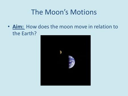 The Moon’s Motions Aim: How does the moon move in relation to the Earth?