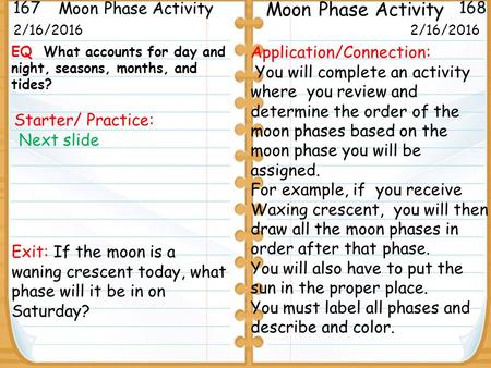 Starter/ Practice: Next slide 2/16/2016 167 168 Moon Phase Activity 2/16/2016 Application/Connection: You will complete an activity where you review and.