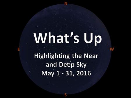 W N S E. General Information May 2016 This Month: The early evening sky straddles three seasons, with those of Spring occupying the central view. Jupiter.