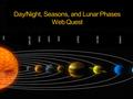 Day/Night, Seasons, and Lunar Phases Web Quest. Day and Night Click on the link to explore facts about Day and Night and to help you fill in the Day and.