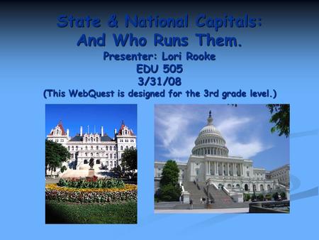 State & National Capitals: And Who Runs Them. Presenter: Lori Rooke EDU 505 3/31/08 (This WebQuest is designed for the 3rd grade level.)