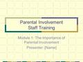 Parental Involvement Staff Training Module 1: The Importance of Parental Involvement Presenter: [Name]