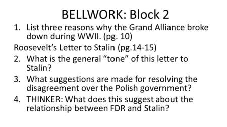 BELLWORK: Block 2 1.List three reasons why the Grand Alliance broke down during WWII. (pg. 10) Roosevelt’s Letter to Stalin (pg.14-15) 2.What is the general.