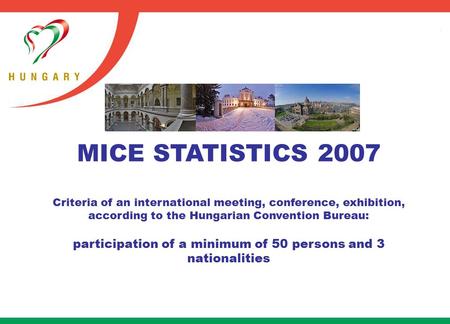 MICE STATISTICS 2007 Criteria of an international meeting, conference, exhibition, according to the Hungarian Convention Bureau: participation of a minimum.