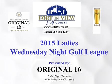 2015 Ladies Wednesday Night Golf League Presented by: ORIGINAL 16 Ladies Night Committee Dave McIntyre and ??? (you) www.fortinview.com Phone: 780-998-1234.