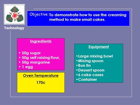 To demonstrate how to use the creaming method to make small cakes. Ingredients 50g sugar 50g self raising flour, 50g margarine 1 egg Equipment Large mixing.