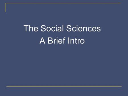 The Social Sciences A Brief Intro. The Social Sciences Three Disciplines 1. Anthropology 2. Psychology 3. Sociology Remember These are not true sciences.