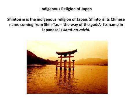 Indigenous Religion of Japan Shintoism is the indigenous religion of Japan. Shinto is its Chinese name coming from Shin-Tao - 'the way of the gods'. Its.