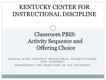 SCHOOL-WIDE POSITIVE BEHAVIORAL INTERVENTIONS AND SUPPORT: ADDRESSING THE BEHAVIOR OF ALL STUDENTS Classroom PBIS: Activity Sequence and Offering Choice.