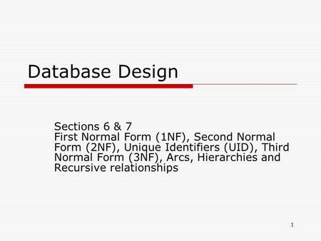 1 Database Design Sections 6 & 7 First Normal Form (1NF), Second Normal Form (2NF), Unique Identifiers (UID), Third Normal Form (3NF), Arcs, Hierarchies.